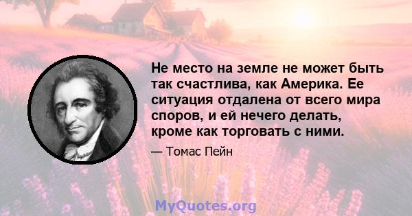 Не место на земле не может быть так счастлива, как Америка. Ее ситуация отдалена от всего мира споров, и ей нечего делать, кроме как торговать с ними.