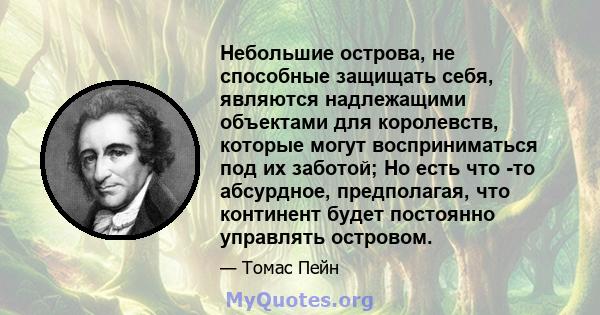 Небольшие острова, не способные защищать себя, являются надлежащими объектами для королевств, которые могут восприниматься под их заботой; Но есть что -то абсурдное, предполагая, что континент будет постоянно управлять