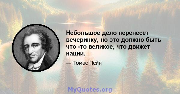 Небольшое дело перенесет вечеринку, но это должно быть что -то великое, что движет нации.