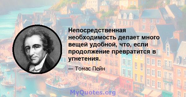 Непосредственная необходимость делает много вещей удобной, что, если продолжение превратится в угнетения.