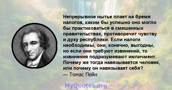 Непрерывное нытье плает на бремя налогов, каким бы успешно оно могло бы практиковаться в смешанных правительствах, противоречит чувству и духу республики. Если налоги необходимы, они, конечно, выгодны, но если они