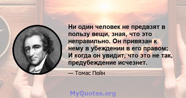 Ни один человек не предвзят в пользу вещи, зная, что это неправильно. Он привязан к нему в убеждении в его правом; И когда он увидит, что это не так, предубеждение исчезнет.