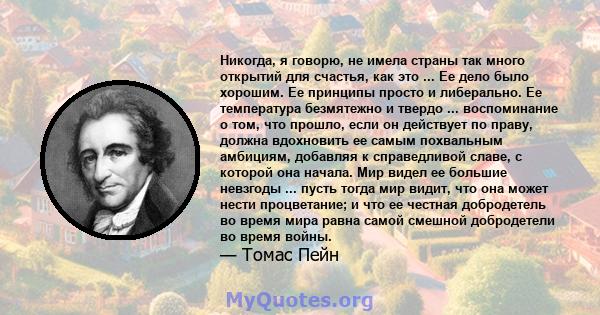 Никогда, я говорю, не имела страны так много открытий для счастья, как это ... Ее дело было хорошим. Ее принципы просто и либерально. Ее температура безмятежно и твердо ... воспоминание о том, что прошло, если он