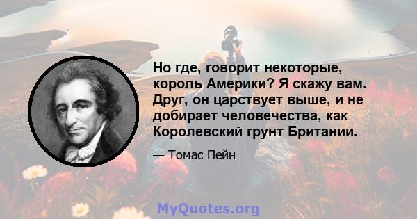 Но где, говорит некоторые, король Америки? Я скажу вам. Друг, он царствует выше, и не добирает человечества, как Королевский грунт Британии.