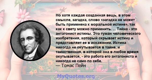 Но хотя каждая созданная вещь, в этом смысле, загадка, слово «загадка не может быть применена к моральной истине», так как к свету можно применить. ... Тайна - это антагонист истины. Это туман человеческого изобретения, 