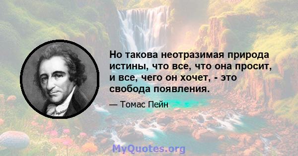 Но такова неотразимая природа истины, что все, что она просит, и все, чего он хочет, - это свобода появления.