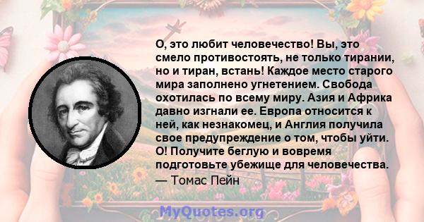 О, это любит человечество! Вы, это смело противостоять, не только тирании, но и тиран, встань! Каждое место старого мира заполнено угнетением. Свобода охотилась по всему миру. Азия и Африка давно изгнали ее. Европа