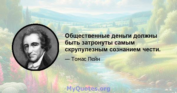 Общественные деньги должны быть затронуты самым скрупулезным сознанием чести.