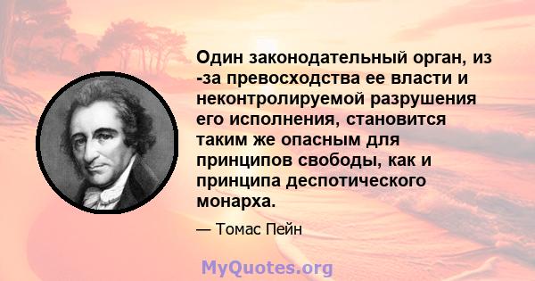 Один законодательный орган, из -за превосходства ее власти и неконтролируемой разрушения его исполнения, становится таким же опасным для принципов свободы, как и принципа деспотического монарха.