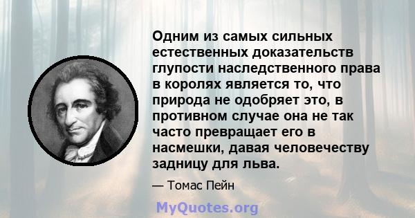 Одним из самых сильных естественных доказательств глупости наследственного права в королях является то, что природа не одобряет это, в противном случае она не так часто превращает его в насмешки, давая человечеству