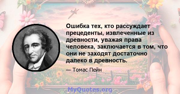 Ошибка тех, кто рассуждает прецеденты, извлеченные из древности, уважая права человека, заключается в том, что они не заходят достаточно далеко в древность.