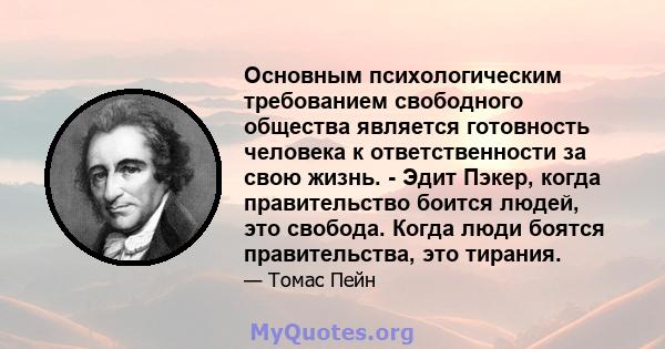 Основным психологическим требованием свободного общества является готовность человека к ответственности за свою жизнь. - Эдит Пэкер, когда правительство боится людей, это свобода. Когда люди боятся правительства, это