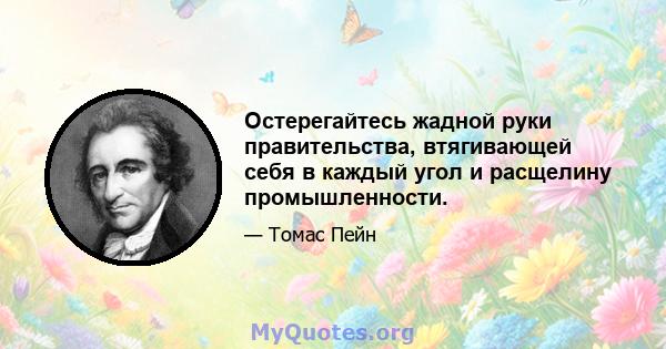 Остерегайтесь жадной руки правительства, втягивающей себя в каждый угол и расщелину промышленности.