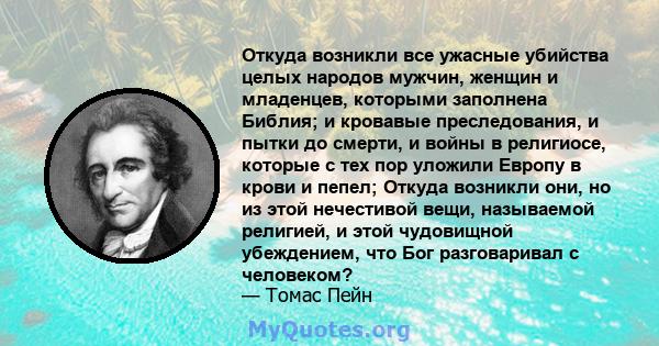 Откуда возникли все ужасные убийства целых народов мужчин, женщин и младенцев, которыми заполнена Библия; и кровавые преследования, и пытки до смерти, и войны в религиосе, которые с тех пор уложили Европу в крови и