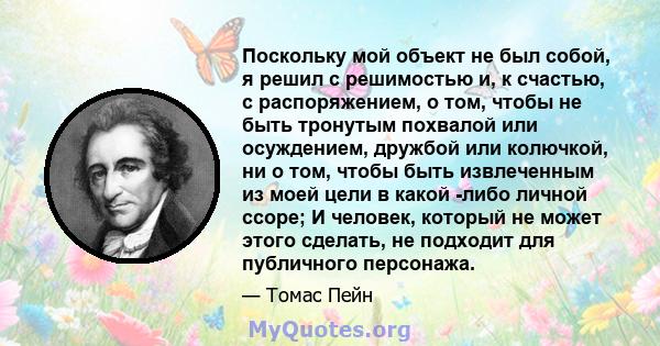 Поскольку мой объект не был собой, я решил с решимостью и, к счастью, с распоряжением, о том, чтобы не быть тронутым похвалой или осуждением, дружбой или колючкой, ни о том, чтобы быть извлеченным из моей цели в какой