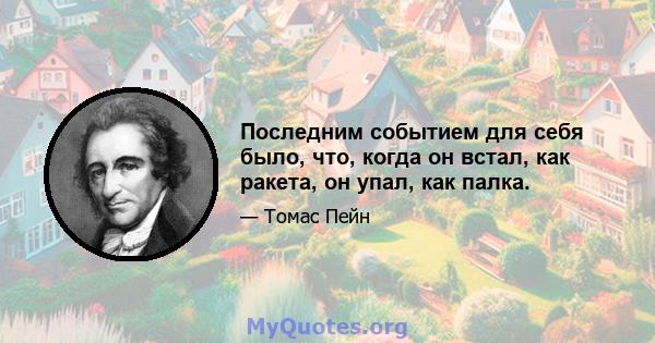 Последним событием для себя было, что, когда он встал, как ракета, он упал, как палка.