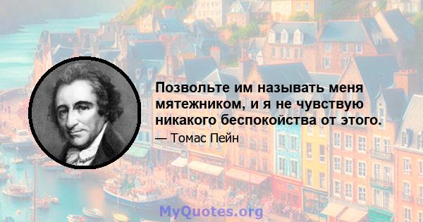 Позвольте им называть меня мятежником, и я не чувствую никакого беспокойства от этого.