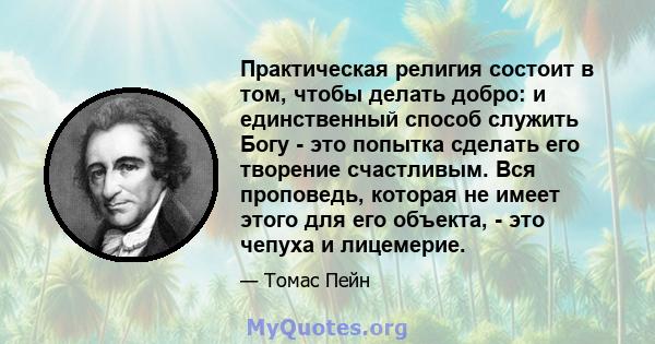 Практическая религия состоит в том, чтобы делать добро: и единственный способ служить Богу - это попытка сделать его творение счастливым. Вся проповедь, которая не имеет этого для его объекта, - это чепуха и лицемерие.