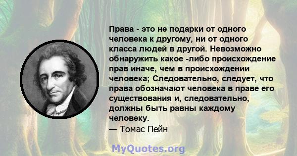 Права - это не подарки от одного человека к другому, ни от одного класса людей в другой. Невозможно обнаружить какое -либо происхождение прав иначе, чем в происхождении человека; Следовательно, следует, что права