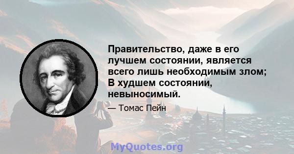 Правительство, даже в его лучшем состоянии, является всего лишь необходимым злом; В худшем состоянии, невыносимый.