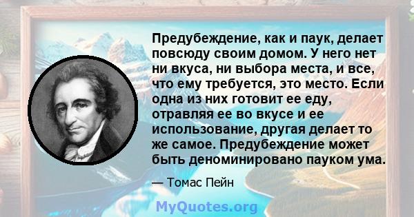 Предубеждение, как и паук, делает повсюду своим домом. У него нет ни вкуса, ни выбора места, и все, что ему требуется, это место. Если одна из них готовит ее еду, отравляя ее во вкусе и ее использование, другая делает