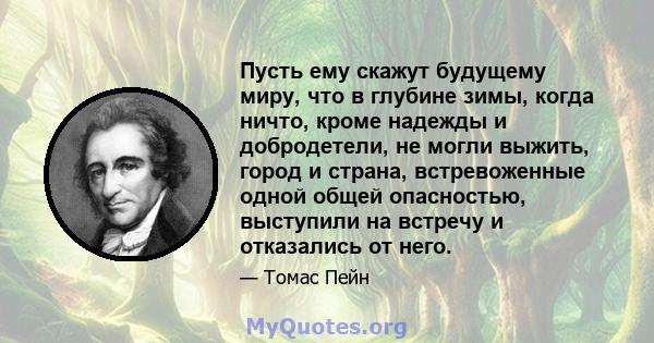 Пусть ему скажут будущему миру, что в глубине зимы, когда ничто, кроме надежды и добродетели, не могли выжить, город и страна, встревоженные одной общей опасностью, выступили на встречу и отказались от него.