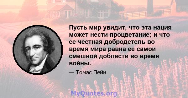 Пусть мир увидит, что эта нация может нести процветание; и что ее честная добродетель во время мира равна ее самой смешной доблести во время войны.