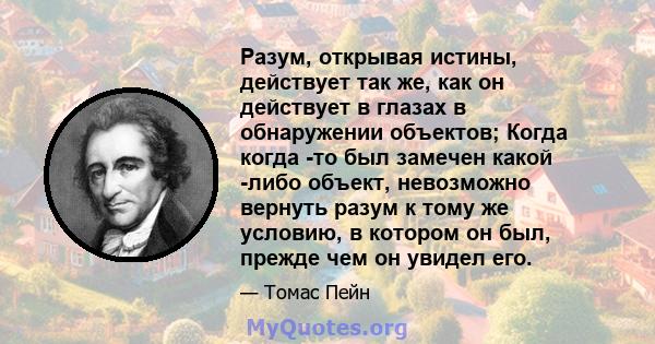 Разум, открывая истины, действует так же, как он действует в глазах в обнаружении объектов; Когда когда -то был замечен какой -либо объект, невозможно вернуть разум к тому же условию, в котором он был, прежде чем он