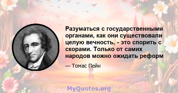 Разуматься с государственными органами, как они существовали целую вечность, - это спорить с скорами. Только от самих народов можно ожидать реформ