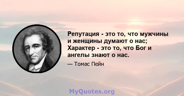 Репутация - это то, что мужчины и женщины думают о нас; Характер - это то, что Бог и ангелы знают о нас.