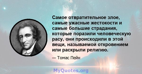 Самое отвратительное злое, самые ужасные жестокости и самые большие страдания, которые поразили человеческую расу, они происходили в этой вещи, называемой откровением или раскрыли религию.