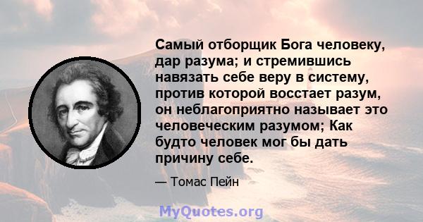 Самый отборщик Бога человеку, дар разума; и стремившись навязать себе веру в систему, против которой восстает разум, он неблагоприятно называет это человеческим разумом; Как будто человек мог бы дать причину себе.