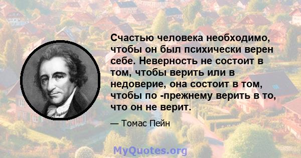 Счастью человека необходимо, чтобы он был психически верен себе. Неверность не состоит в том, чтобы верить или в недоверие, она состоит в том, чтобы по -прежнему верить в то, что он не верит.