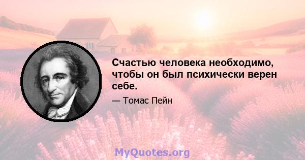 Счастью человека необходимо, чтобы он был психически верен себе.