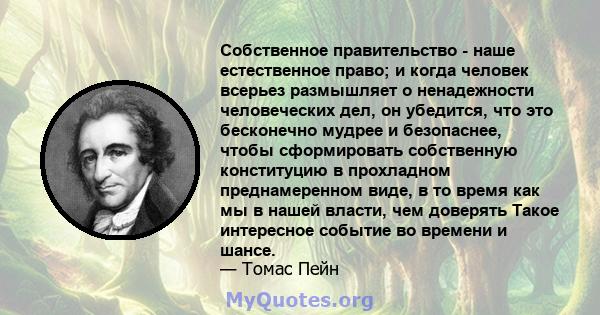 Собственное правительство - наше естественное право; и когда человек всерьез размышляет о ненадежности человеческих дел, он убедится, что это бесконечно мудрее и безопаснее, чтобы сформировать собственную конституцию в