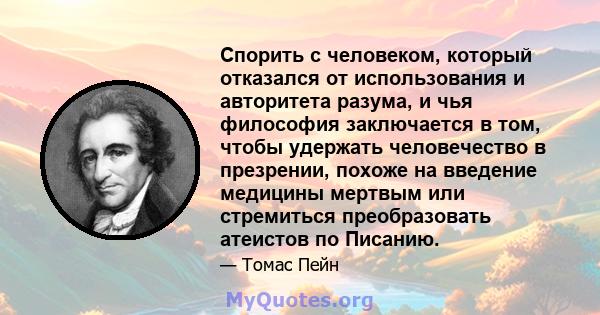 Спорить с человеком, который отказался от использования и авторитета разума, и чья философия заключается в том, чтобы удержать человечество в презрении, похоже на введение медицины мертвым или стремиться преобразовать