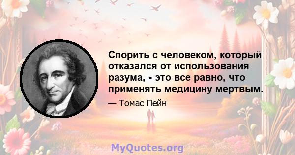 Спорить с человеком, который отказался от использования разума, - это все равно, что применять медицину мертвым.