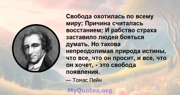 Свобода охотилась по всему миру; Причина считалась восстанием; И рабство страха заставило людей бояться думать. Но такова непреодолимая природа истины, что все, что он просит, и все, что он хочет, - это свобода