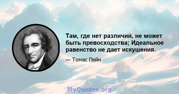 Там, где нет различий, не может быть превосходства; Идеальное равенство не дает искушения.