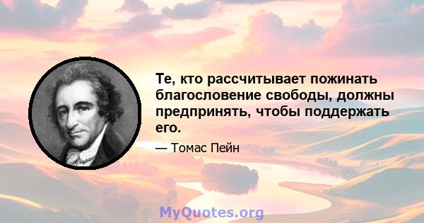 Те, кто рассчитывает пожинать благословение свободы, должны предпринять, чтобы поддержать его.