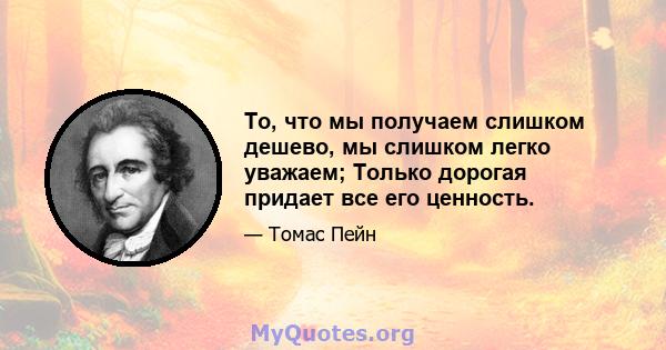 То, что мы получаем слишком дешево, мы слишком легко уважаем; Только дорогая придает все его ценность.