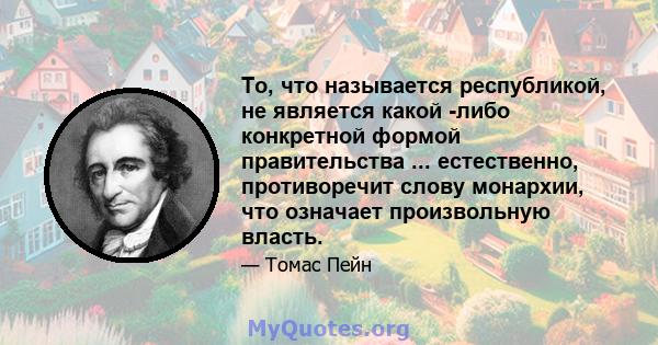 То, что называется республикой, не является какой -либо конкретной формой правительства ... естественно, противоречит слову монархии, что означает произвольную власть.