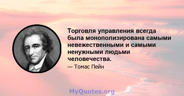 Торговля управления всегда была монополизирована самыми невежественными и самыми ненужными людьми человечества.