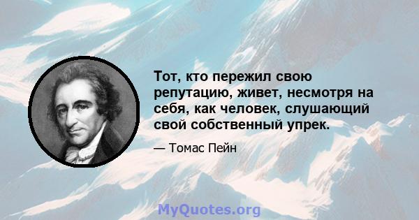 Тот, кто пережил свою репутацию, живет, несмотря на себя, как человек, слушающий свой собственный упрек.