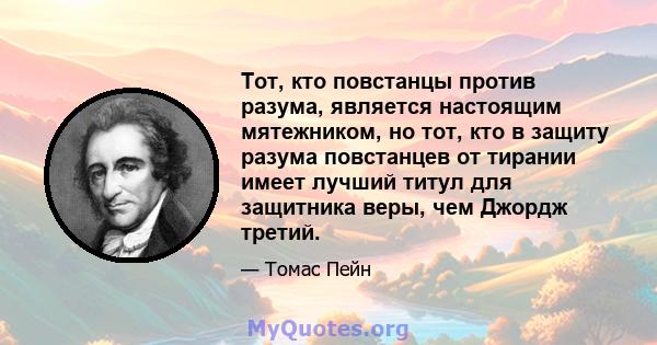 Тот, кто повстанцы против разума, является настоящим мятежником, но тот, кто в защиту разума повстанцев от тирании имеет лучший титул для защитника веры, чем Джордж третий.