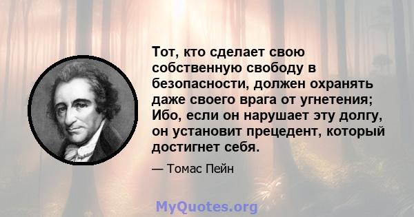 Тот, кто сделает свою собственную свободу в безопасности, должен охранять даже своего врага от угнетения; Ибо, если он нарушает эту долгу, он установит прецедент, который достигнет себя.