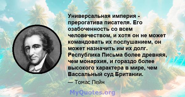 Универсальная империя - прерогатива писателя. Его озабоченность со всем человечеством, и хотя он не может командовать их послушанием, он может назначить им их долг. Республика Письма более древняя, чем монархия, и