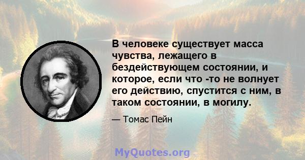 В человеке существует масса чувства, лежащего в бездействующем состоянии, и которое, если что -то не волнует его действию, спустится с ним, в таком состоянии, в могилу.