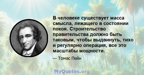 В человеке существует масса смысла, лежащего в состоянии покоя. Строительство правительства должно быть таковым, чтобы выдвинуть, тихо и регулярно операция, все это масштабы мощности.