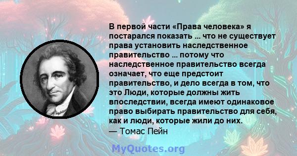 В первой части «Права человека» я постарался показать ... что не существует права установить наследственное правительство ... потому что наследственное правительство всегда означает, что еще предстоит правительство, и